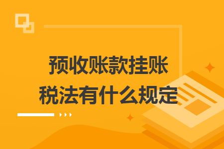 预收账款挂账税法有什么规定