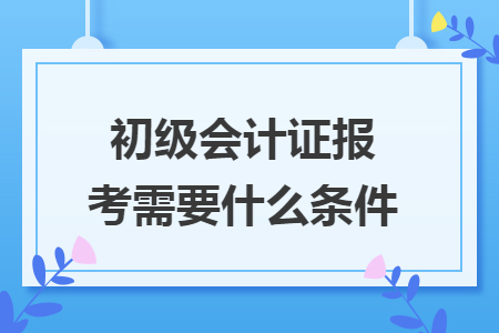 初级会计证报考需要什么条件