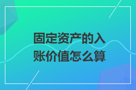 固定资产的入账价值怎么算