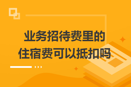 业务招待费里的住宿费可以抵扣吗