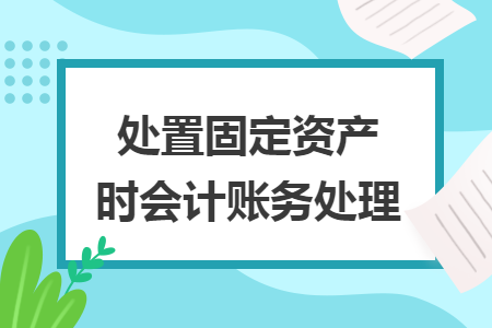 处置固定资产时会计账务处理