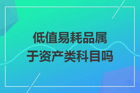 低值易耗品属于资产类科目吗