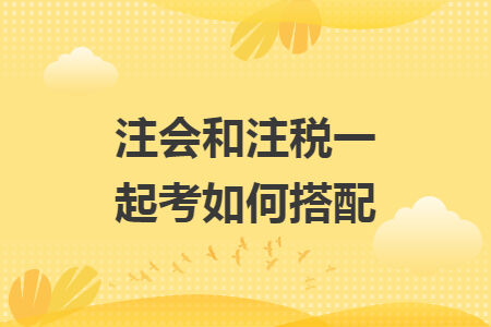 注会和注税一起考如何搭配