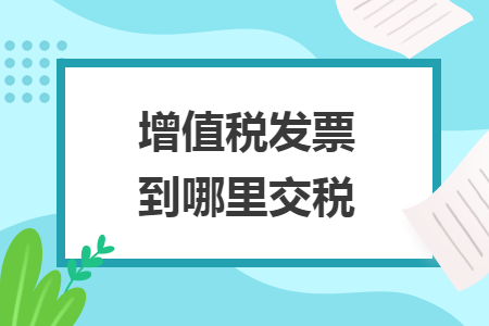 增值税发票到哪里交税