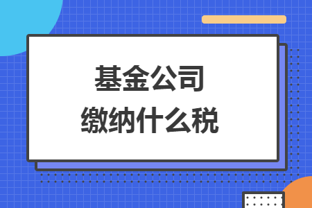 基金公司缴纳什么税