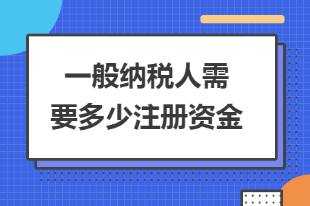 一般纳税人需要多少注册资金