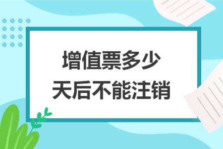 增值票多少天后不能注销