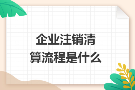 企业注销清算流程是什么