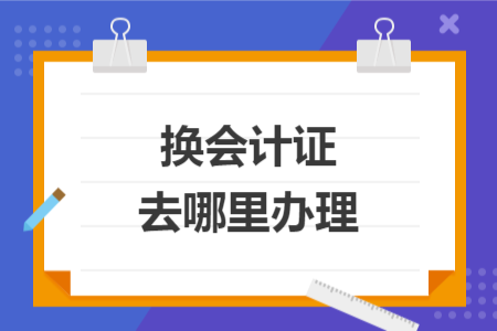 换会计证去哪里办理