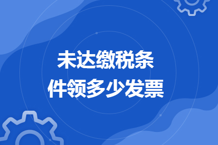 未达缴税条件领多少发票