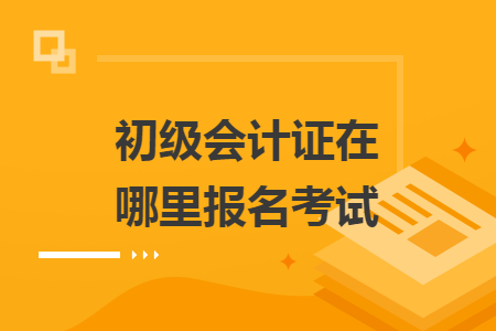 初级会计证在哪里报名考试