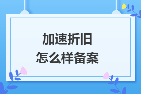 加速折旧怎么样备案