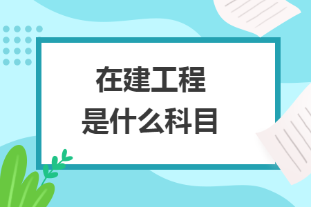 在建工程是什么科目