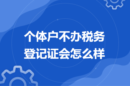 个体户不办税务登记证会怎么样