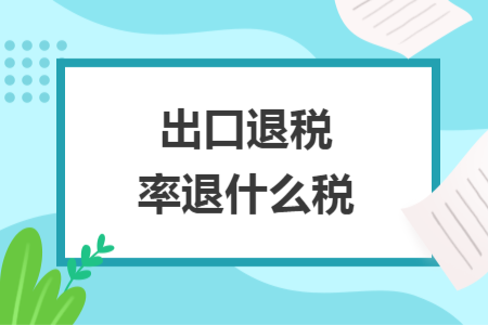  出口退税率退什么税