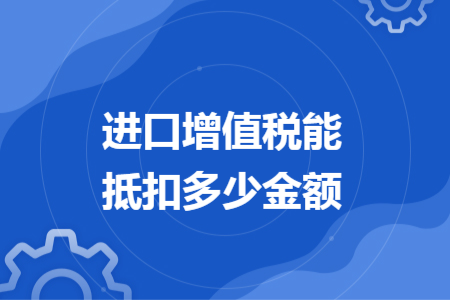 进口增值税能抵扣多少金额