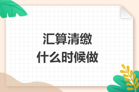 汇算清缴什么时候做