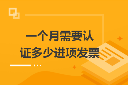一个月需要认证多少进项发票