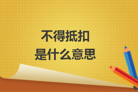 不得抵扣是什么意思