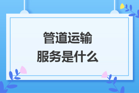 管道运输服务是什么