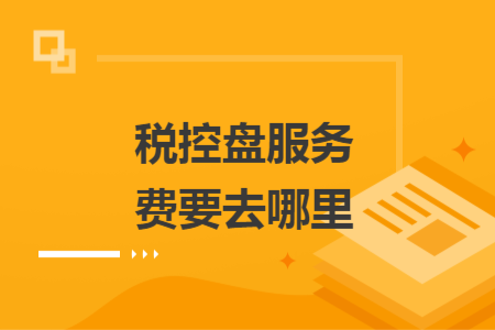税控盘服务费要去哪里 税控盘服务费要去哪里