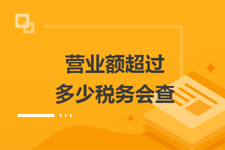 营业额超过多少税务会查