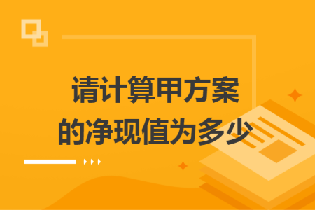 请计算甲方案的净现值为多少