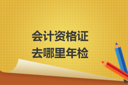 会计资格证去哪里年检