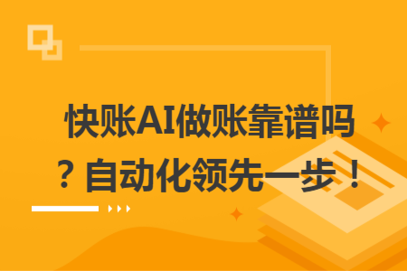 快账AI做账靠谱吗？自动化领先一步！