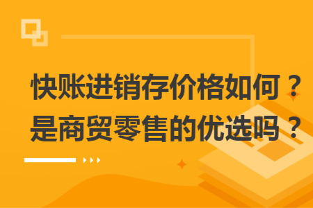 快账进销存价格如何？是商贸零售的优选吗？