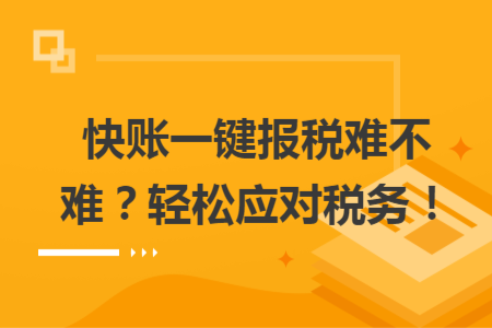 快账一键报税难不难？轻松应对税务！