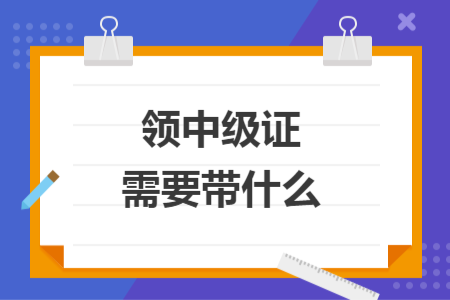领中级证需要带什么