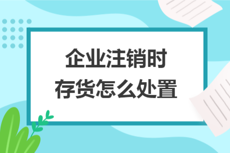 企业注销时存货怎么处置