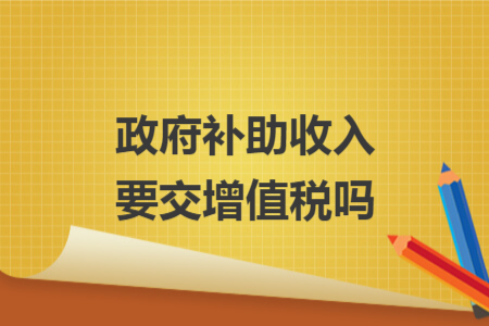 政府补助收入要交增值税吗