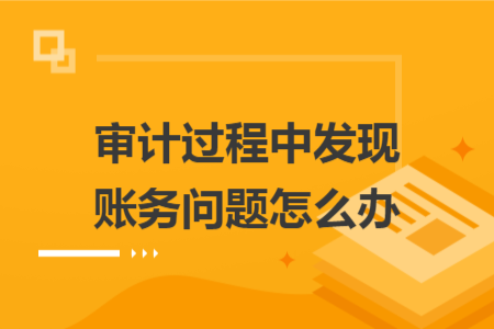 审计过程中发现账务问题怎么办
