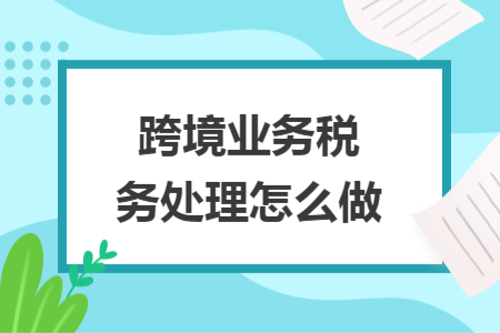 跨境业务税务处理怎么做