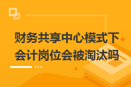 财务共享中心模式下会计岗位会被淘汰吗