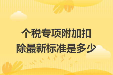 个税专项附加扣除最新标准是多少