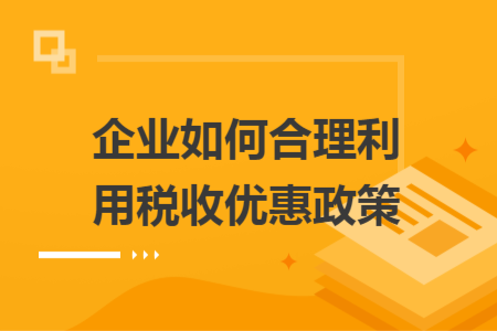 企业如何合理利用税收优惠政策