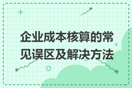 企业成本核算的常见误区及解决方法