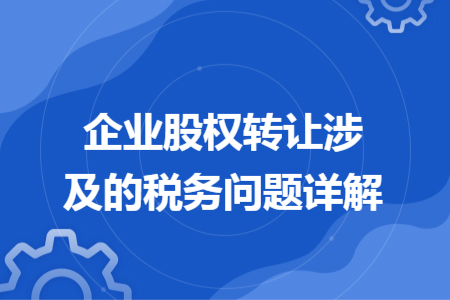 企业股权转让涉及的税务问题详解