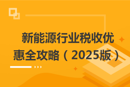 新能源行业税收优惠全攻略（2025版）
