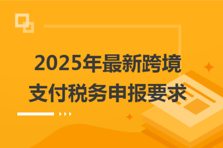 2025年最新跨境支付税务申报要求
