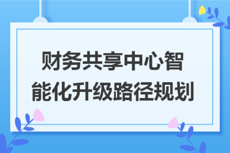 财务共享中心智能化升级路径规划