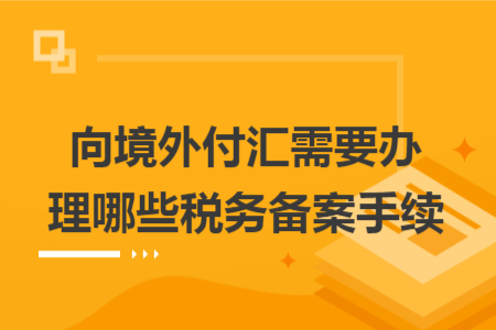 向境外付汇需要办理哪些税务备案手续