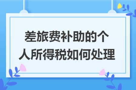 差旅费补助的个人所得税如何处理