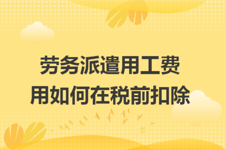劳务派遣用工费用如何在税前扣除