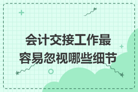 会计交接工作最容易忽视哪些细节