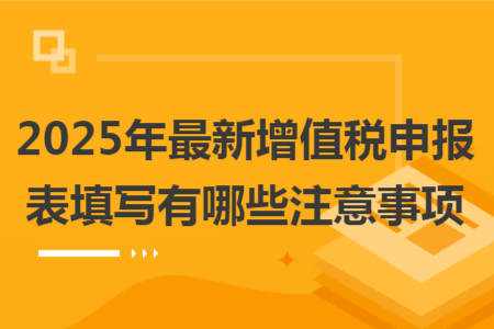 2025年最新增值税申报表填写有哪些注意事项