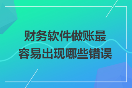 财务软件做账最容易出现哪些错误